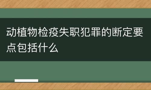 动植物检疫失职犯罪的断定要点包括什么