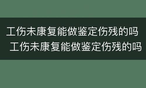 工伤未康复能做鉴定伤残的吗 工伤未康复能做鉴定伤残的吗有赔偿吗