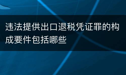 违法提供出口退税凭证罪的构成要件包括哪些