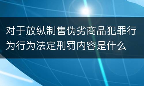 对于放纵制售伪劣商品犯罪行为行为法定刑罚内容是什么