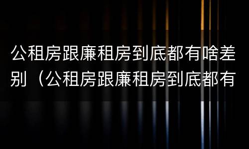 公租房跟廉租房到底都有啥差别（公租房跟廉租房到底都有啥差别呢）