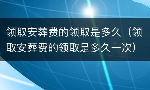 领取安葬费的领取是多久（领取安葬费的领取是多久一次）