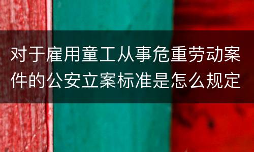 对于雇用童工从事危重劳动案件的公安立案标准是怎么规定