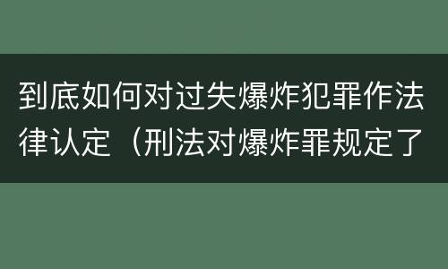 到底如何对过失爆炸犯罪作法律认定（刑法对爆炸罪规定了比过失爆炸罪）