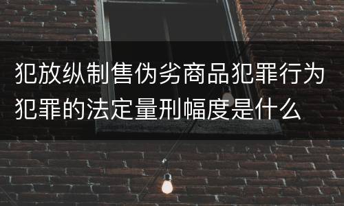 犯放纵制售伪劣商品犯罪行为犯罪的法定量刑幅度是什么