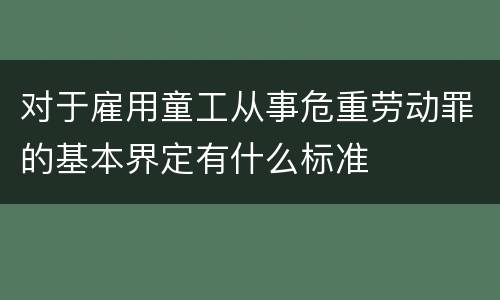 对于雇用童工从事危重劳动罪的基本界定有什么标准