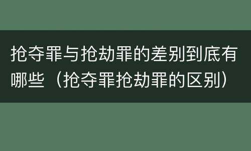 抢夺罪与抢劫罪的差别到底有哪些（抢夺罪抢劫罪的区别）