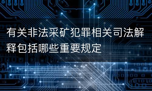 有关非法采矿犯罪相关司法解释包括哪些重要规定