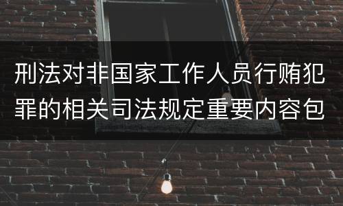 刑法对非国家工作人员行贿犯罪的相关司法规定重要内容包括什么