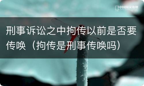 刑事诉讼之中拘传以前是否要传唤（拘传是刑事传唤吗）