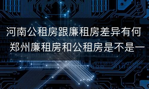 河南公租房跟廉租房差异有何 郑州廉租房和公租房是不是一样