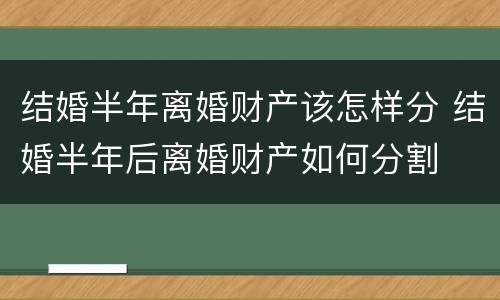 结婚半年离婚财产该怎样分 结婚半年后离婚财产如何分割