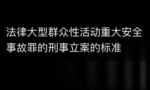 法律大型群众性活动重大安全事故罪的刑事立案的标准