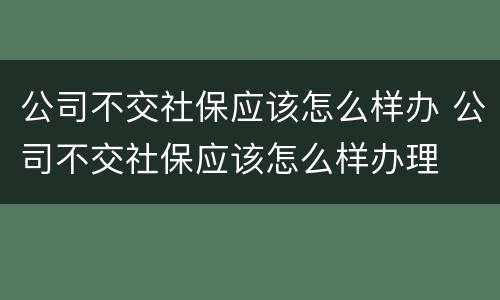 公司不交社保应该怎么样办 公司不交社保应该怎么样办理