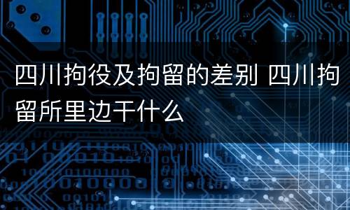 四川拘役及拘留的差别 四川拘留所里边干什么