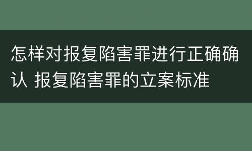 怎样对报复陷害罪进行正确确认 报复陷害罪的立案标准