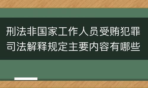 刑法非国家工作人员受贿犯罪司法解释规定主要内容有哪些