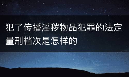 犯了传播淫秽物品犯罪的法定量刑档次是怎样的