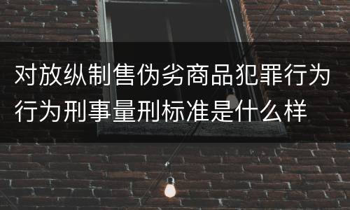 对放纵制售伪劣商品犯罪行为行为刑事量刑标准是什么样