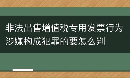 非法出售增值税专用发票行为涉嫌构成犯罪的要怎么判