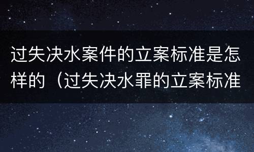 过失决水案件的立案标准是怎样的（过失决水罪的立案标准）