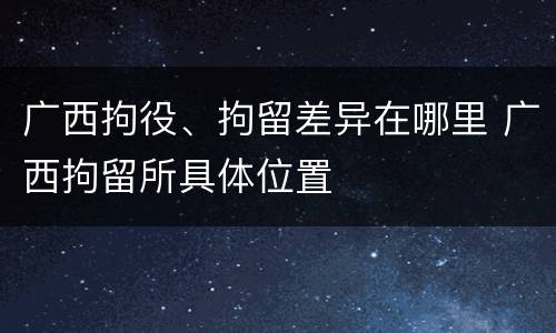 广西拘役、拘留差异在哪里 广西拘留所具体位置