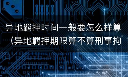 异地羁押时间一般要怎么样算（异地羁押期限算不算刑事拘留时间）