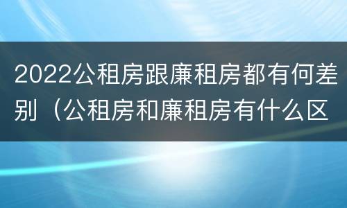 2022公租房跟廉租房都有何差别（公租房和廉租房有什么区别?2019年的）