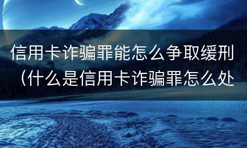 信用卡诈骗罪能怎么争取缓刑（什么是信用卡诈骗罪怎么处罚）