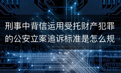 刑事中背信运用受托财产犯罪的公安立案追诉标准是怎么规定