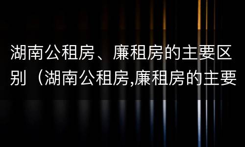 湖南公租房、廉租房的主要区别（湖南公租房,廉租房的主要区别是）