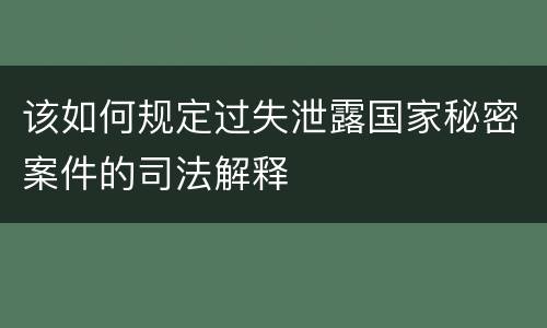 该如何规定过失泄露国家秘密案件的司法解释