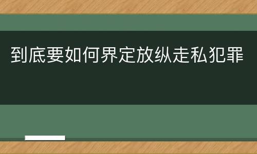 到底要如何界定放纵走私犯罪