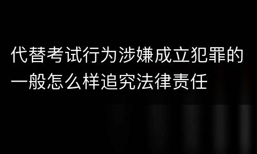 代替考试行为涉嫌成立犯罪的一般怎么样追究法律责任