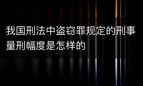 我国刑法中盗窃罪规定的刑事量刑幅度是怎样的