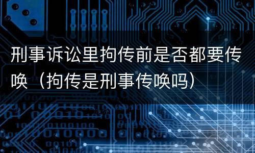 刑事诉讼里拘传前是否都要传唤（拘传是刑事传唤吗）