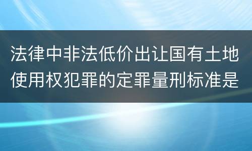 法律中非法低价出让国有土地使用权犯罪的定罪量刑标准是怎样的