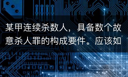 某甲连续杀数人，具备数个故意杀人罪的构成要件。应该如何定罪量刑