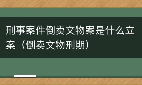 刑事案件倒卖文物案是什么立案（倒卖文物刑期）