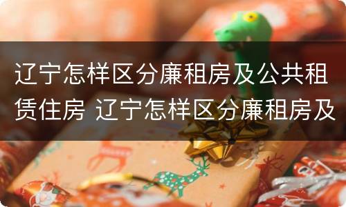 辽宁怎样区分廉租房及公共租赁住房 辽宁怎样区分廉租房及公共租赁住房呢