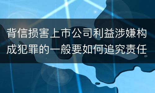 背信损害上市公司利益涉嫌构成犯罪的一般要如何追究责任