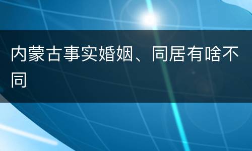 内蒙古事实婚姻、同居有啥不同