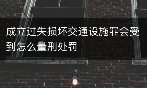 成立过失损坏交通设施罪会受到怎么量刑处罚