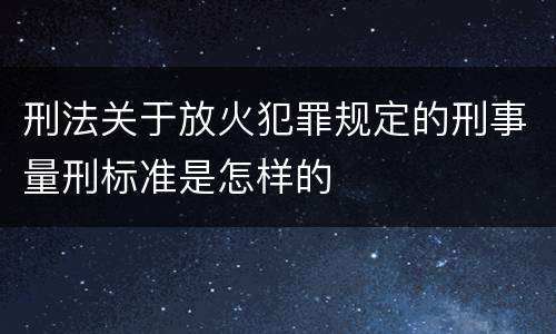 刑法关于放火犯罪规定的刑事量刑标准是怎样的