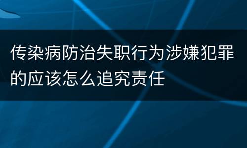 传染病防治失职行为涉嫌犯罪的应该怎么追究责任