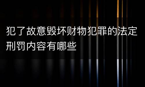 犯了故意毁坏财物犯罪的法定刑罚内容有哪些