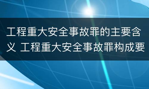 工程重大安全事故罪的主要含义 工程重大安全事故罪构成要件