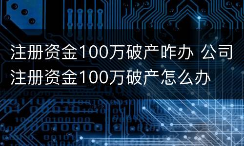 注册资金100万破产咋办 公司注册资金100万破产怎么办