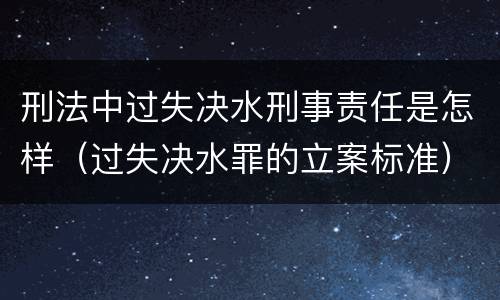 刑法中过失决水刑事责任是怎样（过失决水罪的立案标准）