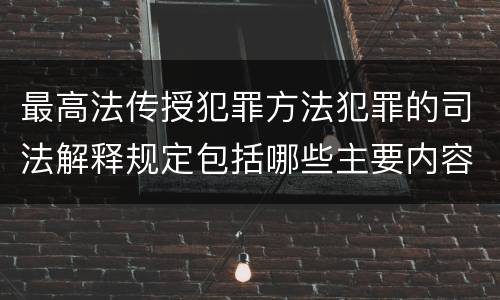 最高法传授犯罪方法犯罪的司法解释规定包括哪些主要内容